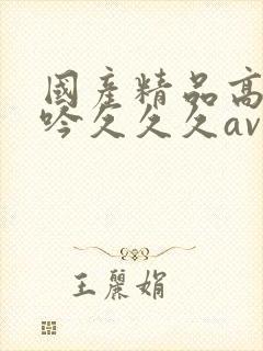 国产精品高潮呻吟久久久av