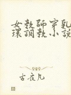 女教师穿乳环蒂环调教小说