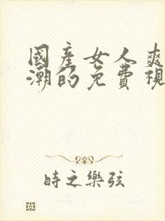 国产女人爽到高潮的免费视频