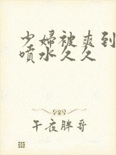 少妇被爽到高潮喷水久久