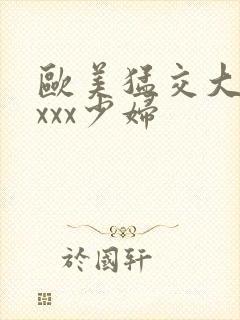 欧美猛交大片xxxx少妇