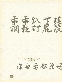 乖乖趴下张开腿调教打屁股的小说