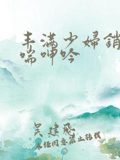 丰满少妇销魂娇喘呻吟