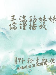 丰满的妹妹3 伦理播放