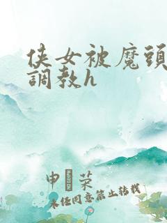 侠女被魔头屈辱调教h