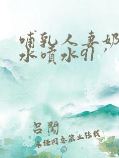 哺乳人妻奶头奶水喷水91′