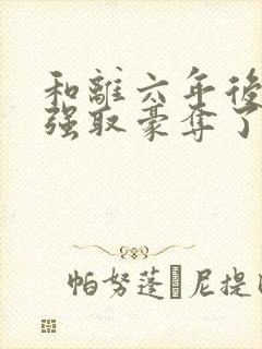 和离六年后她被强取豪夺了免费阅读