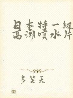 日本特一级少妇高潮喷水片