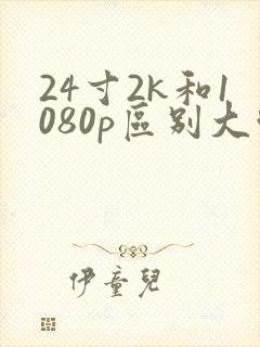 24寸2k和1080p区别大吗