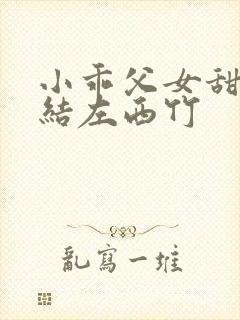 小乖父女甜宠完结左西竹