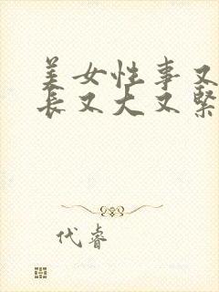 美女性事又粗又长又大又紧又爽视频