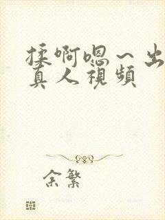 揉啊嗯～出水了真人视频