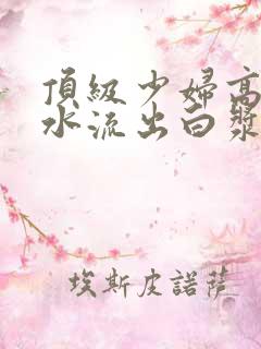 顶级少妇高潮喷水流出白浆