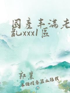 国产丰满老熟妇乱xxx1区