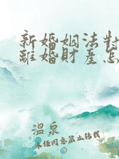 新婚姻法对双方离婚财产怎样分割