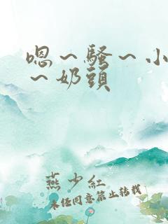 嗯～骚～小淫妇～奶头