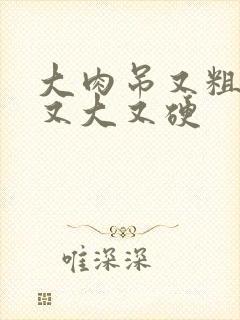 大肉吊又粗又长又大又硬