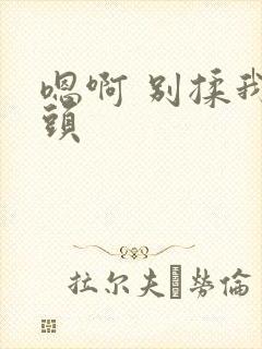 嗯啊 别揉我奶头