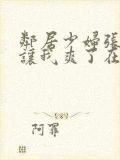 邻居少妇张开腿让我爽了在线