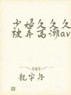 少妇久久久久久被弄高潮av