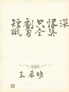 短剧只恨深情不识鸢全集