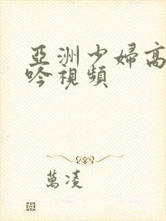 亚洲少妇高潮呻吟视频