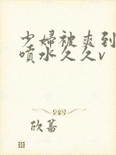 少妇被爽到高潮喷水久久v