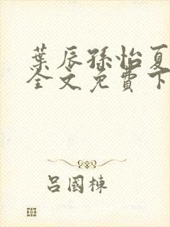 叶辰孙怡夏若雪全文免费下载