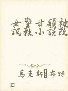 女警甘愿被捆绑调教小说改编自哪部