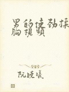 男的使劲揉女的胸视频