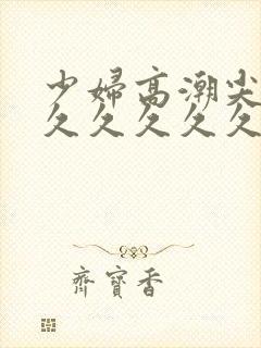 少妇高潮尖叫久久久久久久