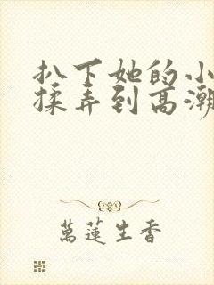 扒下她的小内裤揉弄到高潮