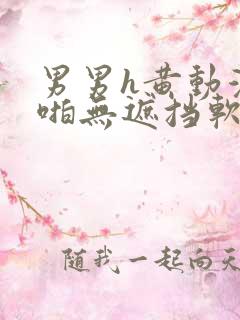 男男h黄动漫啪啪无遮挡软件