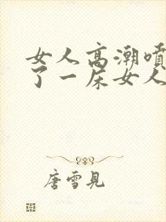 女人高潮喷水喷了一床女人高潮喷水