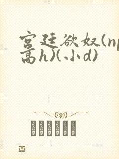 宫廷欲奴(np高h)(小d)