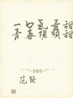 一口气看甜宠文青春视频甜