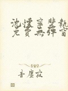 沈怀宁裴执全文免费无弹窗阅读软件