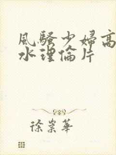 风骚少妇高潮喷水理伦片