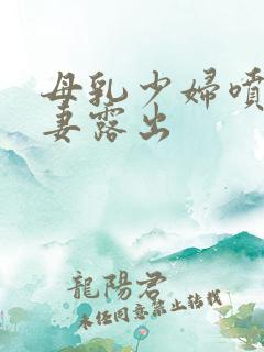 母乳少妇喷奶人妻露出