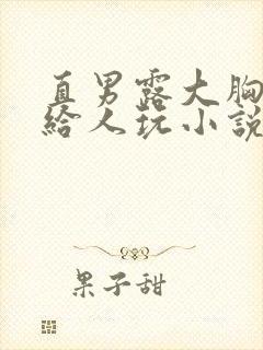 直男露大胸奶头给人玩小说