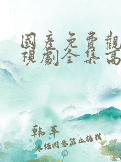 国产免费观看电视剧全集高清