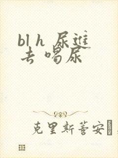 bl h 尿进去 喝尿