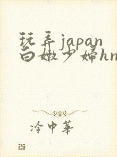 玩弄japan白嫩少妇hn