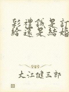 彩礼钱是订婚时给还是结婚时给