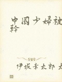 中国少妇被黑人干