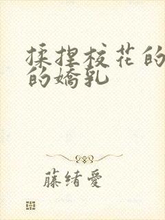 揉捏校花的白嫩的娇乳