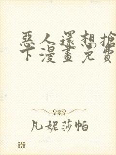 恶人还想抢救一下漫画免费阅读下拉式