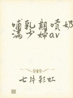 哺乳期喷奶水丰满少妇av