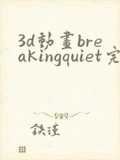 3d动画breakingquiet完整版