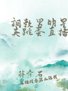 调教男明星憋尿夹跳蛋直播高潮的小说